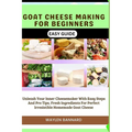 Goat Cheese Making for Beginners Easy Guide: Unleash Your Inner Cheesemaker With Easy Steps And Pro Tips, Fresh Ingredients For Perfect Irresistible H