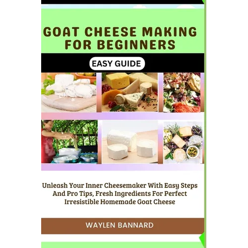 Goat Cheese Making for Beginners Easy Guide: Unleash Your Inner Cheesemaker With Easy Steps And Pro Tips, Fresh Ingredients For Perfect Irresistible H
