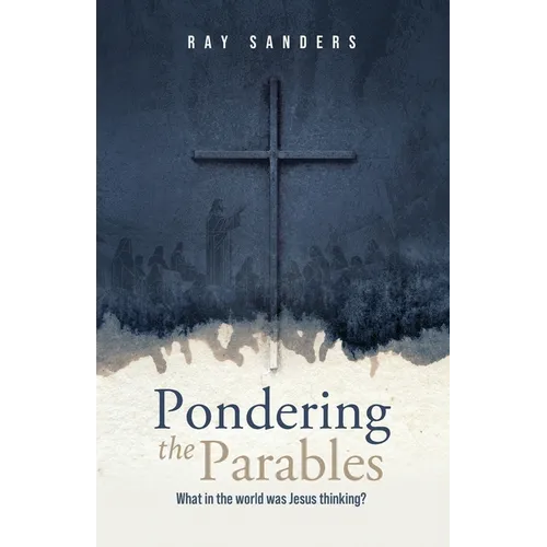 Pondering the Parables: What in the World was Jesus Thinking?