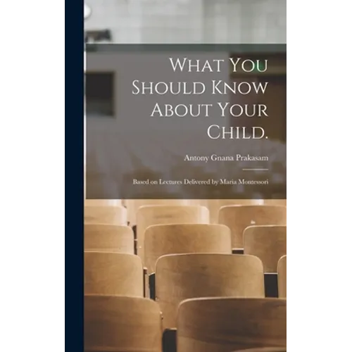 What You Should Know About Your Child.: Based on Lectures Delivered by Maria Montessori