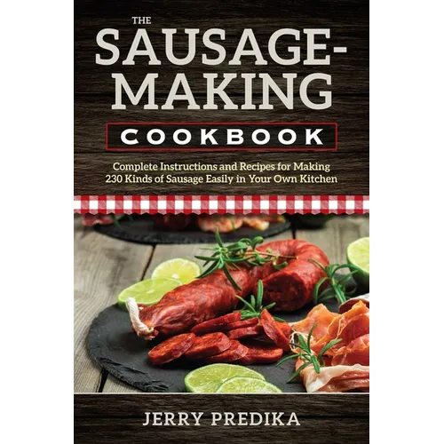 The Sausage-Making Cookbook: Complete instructions and recipes for making 230 kinds of sausage easily in your own kitchen