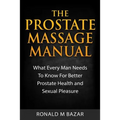 The Prostate Massage Manual: What Every Man Needs To Know For Better Prostate Health and Sexual Pleasure