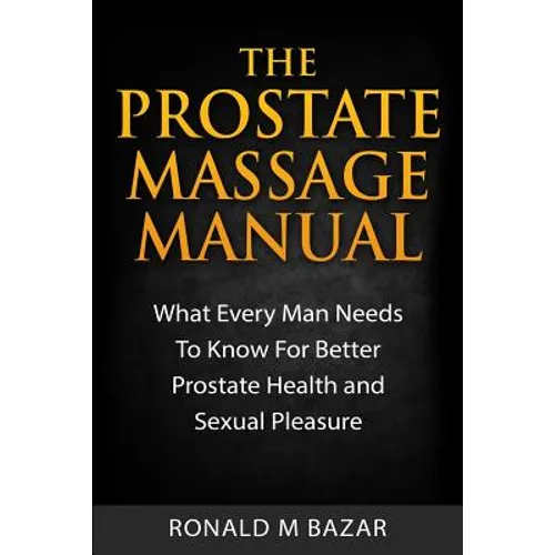 The Prostate Massage Manual: What Every Man Needs To Know For Better Prostate Health and Sexual Pleasure