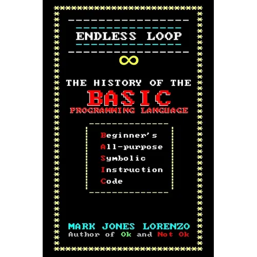 Endless Loop: The History of the BASIC Programming Language (Beginner's All-purpose Symbolic Instruction Code)