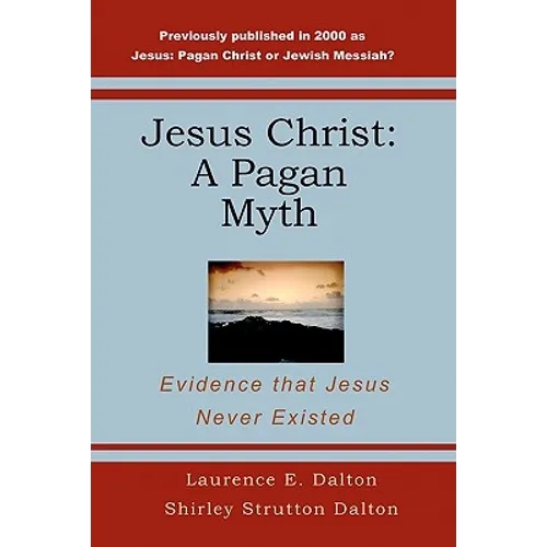 Jesus Christ: A Pagan Myth: Evidence That Jesus Never Existed