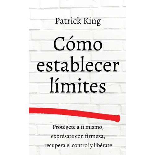 Cómo establecer límites: Protégete a ti mismo, exprésate con firmeza, recupera el control y libérate