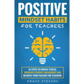 Positive Mindset Habits for Teachers: 10 Steps to Reduce Stress, Increase Student Engagement and Reignite Your Passion for Teaching