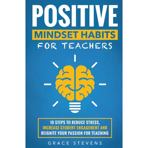 Positive Mindset Habits for Teachers: 10 Steps to Reduce Stress, Increase Student Engagement and Reignite Your Passion for Teaching