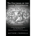 The Doctrine of the Lesser Magistrates: A Proper Resistance to Tyranny and a Repudiation of Unlimited Obedience to Civil Government
