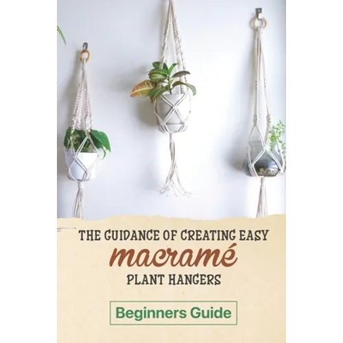 The Guidance Of Creating Easy Macrame' Plant Hangers: Beginners Guide: Guide To Design Macrame' Plant Hangers