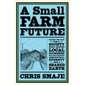 A Small Farm Future: Making the Case for a Society Built Around Local Economies, Self-Provisioning, Agricultural Diversity and a Shared Earth