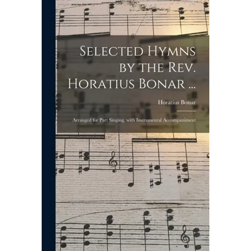 Selected Hymns by the Rev. Horatius Bonar ...: Arranged for Part Singing, With Instrumental Accompaniment