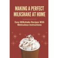 Making A Perfect Milkshake At Home: Easy Milkshake Recipes With Meticulous Instructions: How To Make Milkshake Thicker