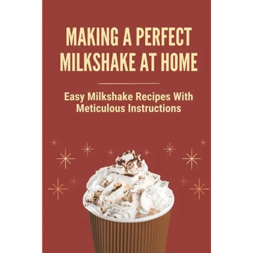 Making A Perfect Milkshake At Home: Easy Milkshake Recipes With Meticulous Instructions: How To Make Milkshake Thicker