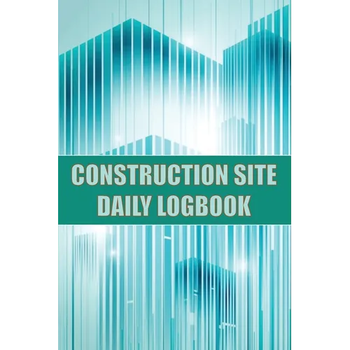 Construction Site Daily Logbook: Construction Site Tracker for Foreman to Record Workforce, Tasks, Schedules, Construction Daily Report and Many Other