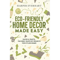Eco-Friendly Home Decor Made Easy: Hacks & Crafts, Fun Zero-Waste DIY Projects for Stylish Homes