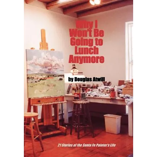 Why I Won't Be Going to Lunch Anymore: 21 Stories of the Santa Fe Painter's Life