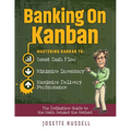 Banking on Kanban: Mastering Kanban to Boost Cash Flow, Minimize Inventory, and Maximize Delivery Performance
