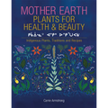 Mother Earth Plants for Health & Beauty: Indigenous Plants, Traditions, and Recipes