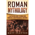 Roman Mythology: A Captivating Guide to Roman Gods, Goddesses, and Mythological Creatures