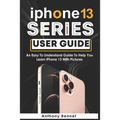 iPhone 13 Series User Guide: An Easy To Understand Guide To Help You Learn iPhone 13 With Pictures