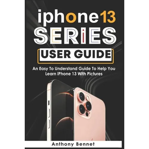 iPhone 13 Series User Guide: An Easy To Understand Guide To Help You Learn iPhone 13 With Pictures