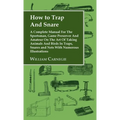 How to Trap and Snare - A Complete Manual for the Sportsman, Game Preserver and Amateur on the Art of Taking Animals and Birds in Traps, Snares and Ne