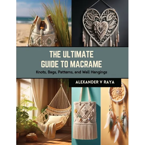 The Ultimate Guide to Macrame: Knots, Bags, Patterns, and Wall Hangings