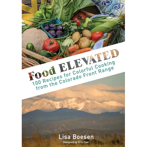 Food ELEVATED: 100 Recipes for Colorful Cooking from the Colorado Front Range