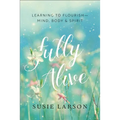 Fully Alive: Learning to Flourish--Mind, Body & Spirit