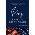 Pray America Great Again: A Christian's Guide to Praying Scriptures That Work for the 21st Century
