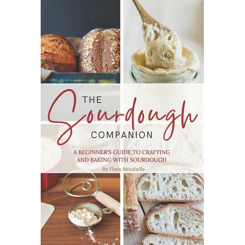 The Sourdough Companion: A Beginner's Guide to Crafting and Baking with Sourdough