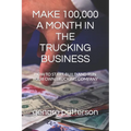 Make 100,000 a Month in the Trucking Business: How to Start, Build and Run Your Own Trucking Company