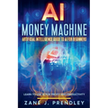 AI Money Machine - Artificial Intelligence Guide to AI for Beginners - Learn to Use AI for Profit and Productivity