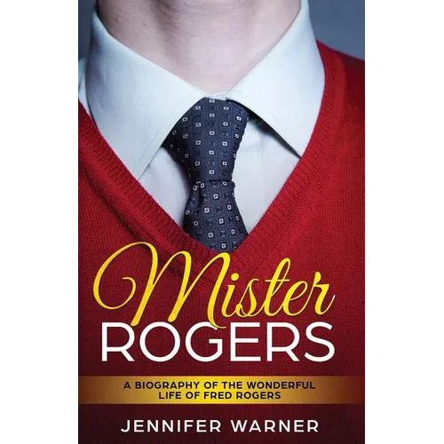 Mister Rogers: A Biography of the Wonderful Life of Fred Rogers