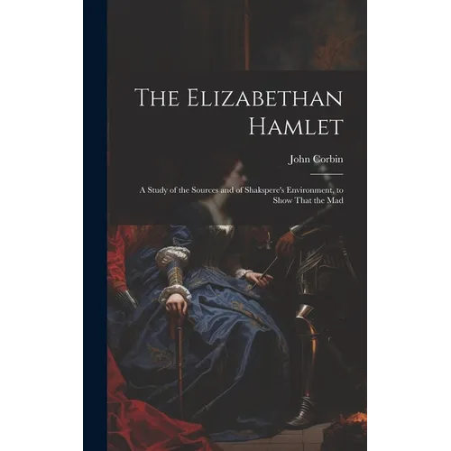 The Elizabethan Hamlet: A Study of the Sources and of Shakspere's Environment, to Show That the Mad