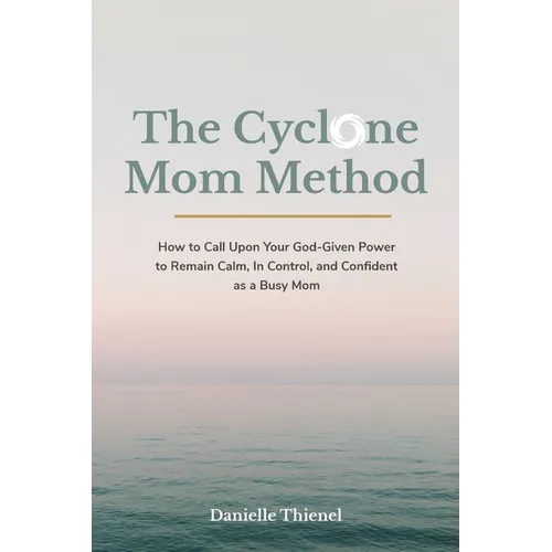 The Cyclone Mom Method- How to Call Upon Your God-Given Power to Remain Calm, In Control, and Confident as a Busy Mom
