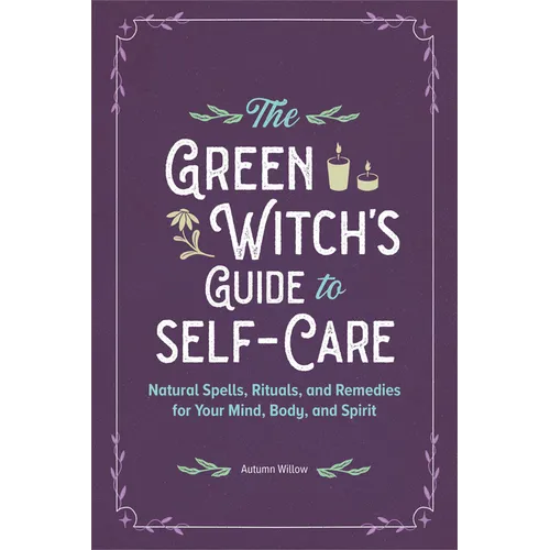 The Green Witch's Guide to Self-Care: Natural Spells, Rituals, and Remedies for Your Mind, Body, and Spirit