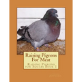Raising Pigeons For Meat: Raising Pigeons for Squabs Book 1