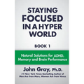 Staying Focused In A Hyper World: Book 1; Natural Solutions For ADHD, Memory And Brain Performance