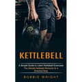 Kettlebell: A Simple Guide to Learn Kettlebell Exercises (The Ultimate Kettlebell Workouts for a Shredded Body)
