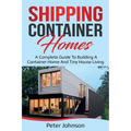 Shipping Container Homes: A Complete Guide to Building a Container Home and Tiny House Living