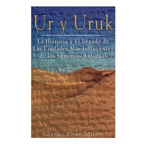 Ur y Uruk: La Historia y El Legado de Las Ciudades Mas Influyentes de los Sumerios Antiguos