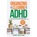 Organizing & Cleaning with ADHD: How Anyone Can Declutter, Manage Distractions, Build Routines, and Create a Stress-Free Home in Minutes a Day