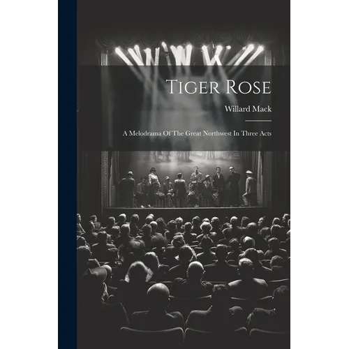 Tiger Rose; A Melodrama Of The Great Northwest In Three Acts