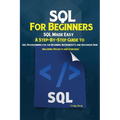 SQL For Beginners: SQL Made Easy; A Step-By-Step Guide to SQL Programming for the Beginner, Intermediate and Advanced User (Including Projects and Exe