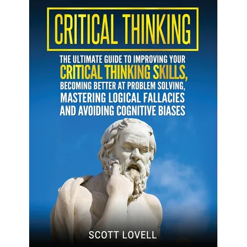 Critical Thinking: The Ultimate Guide to Improving Your Critical Thinking Skills, Becoming Better at Problem Solving, Mastering Logical Fallacies and