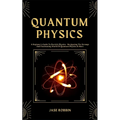 Quantum Physics: A Beginner's Guide To Particle Physics - Navigating The Strange And Fascinating World Of Quantum Physics & More