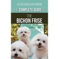 The Complete Guide to the Bichon Frise: Finding, Raising, Feeding, Training, Socializing, and Loving Your New Bichon Puppy