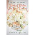 To My Daughter: Words of Wisdom On Your Wedding Day